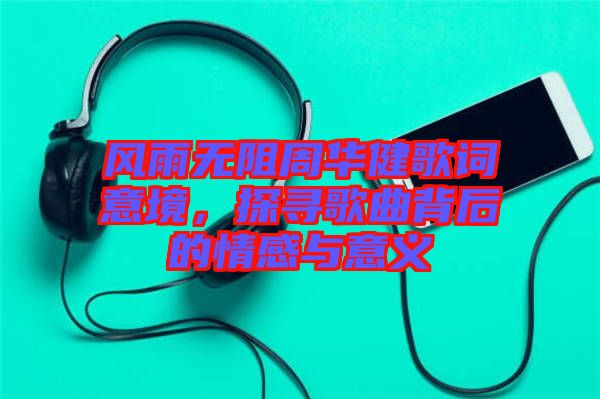 風(fēng)雨無阻周華健歌詞意境，探尋歌曲背后的情感與意義