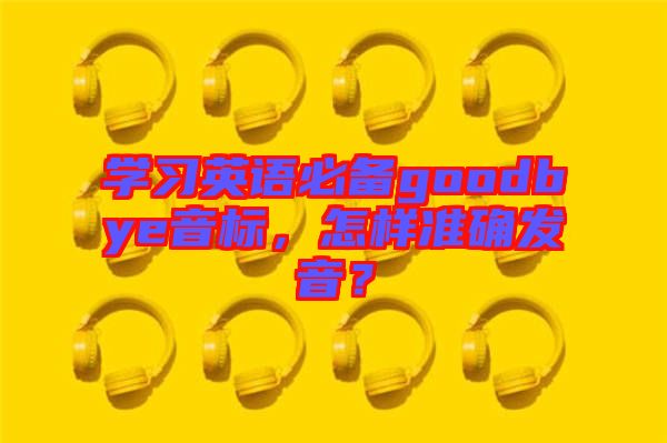 學習英語必備goodbye音標，怎樣準確發(fā)音？