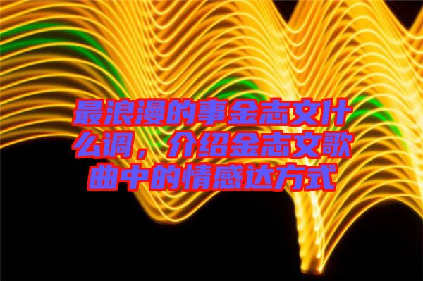 最浪漫的事金志文什么調，介紹金志文歌曲中的情感達方式