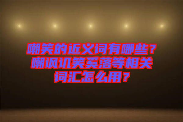 嘲笑的近義詞有哪些？嘲諷譏笑奚落等相關(guān)詞匯怎么用？