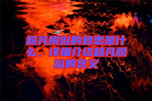 超凡脫俗的意思是什么，詳細(xì)介紹超凡脫俗的含義