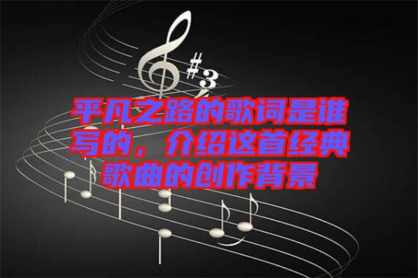 平凡之路的歌詞是誰(shuí)寫(xiě)的，介紹這首經(jīng)典歌曲的創(chuàng)作背景