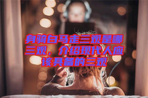 身騎白馬走三觀是哪三觀，介紹現代人應該具備的三觀