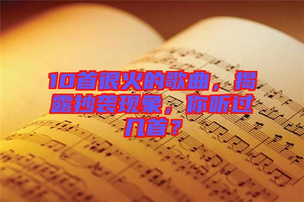 10首很火的歌曲，揭露抄襲現象，你聽過幾首？