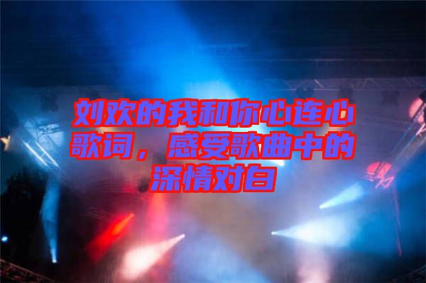 劉歡的我和你心連心歌詞，感受歌曲中的深情對白