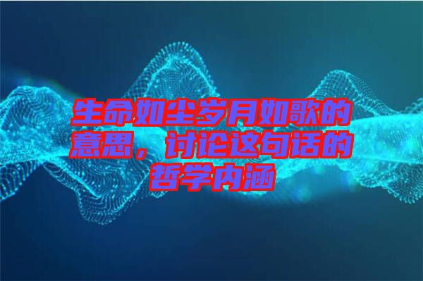 生命如塵歲月如歌的意思，討論這句話的哲學(xué)內(nèi)涵