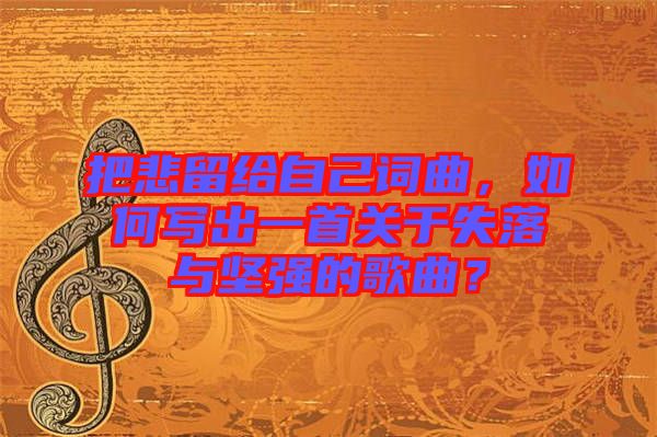 把悲留給自己詞曲，如何寫出一首關(guān)于失落與堅強(qiáng)的歌曲？