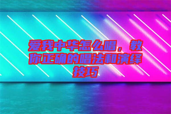 愛我中華怎么唱，教你正確的唱法和演繹技巧