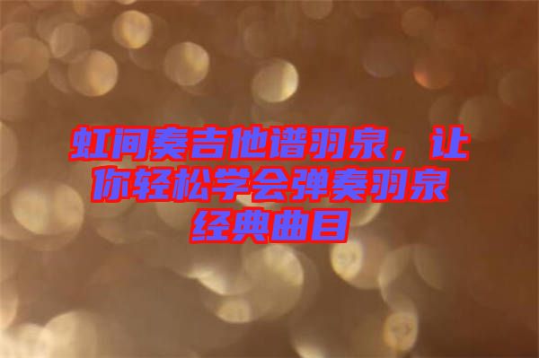 虹間奏吉他譜羽泉，讓你輕松學(xué)會(huì)彈奏羽泉經(jīng)典曲目