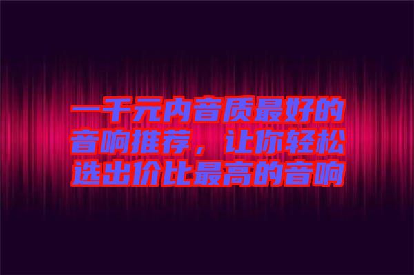 一千元內(nèi)音質(zhì)最好的音響推薦，讓你輕松選出價比最高的音響