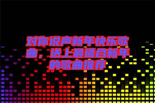 對(duì)你說聲新年快樂歌曲，送上最適合新年的歌曲推薦