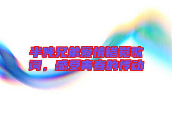 半噸兄弟愛情錯覺歌詞，感受青春的悸動