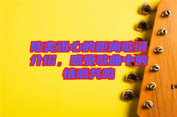 陳奕迅心的距離歌詞介紹，感受歌曲中的情感共鳴