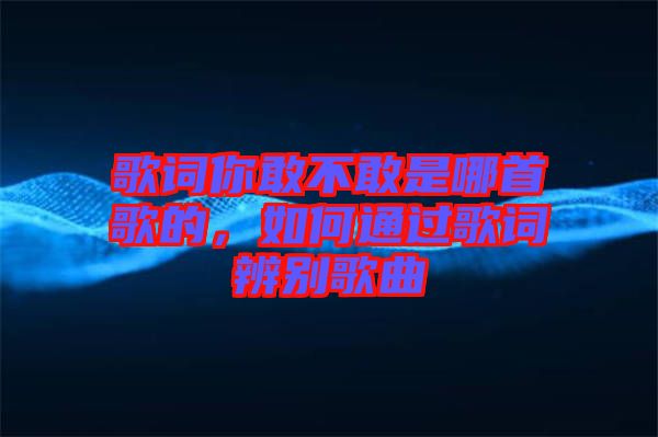 歌詞你敢不敢是哪首歌的，如何通過(guò)歌詞辨別歌曲