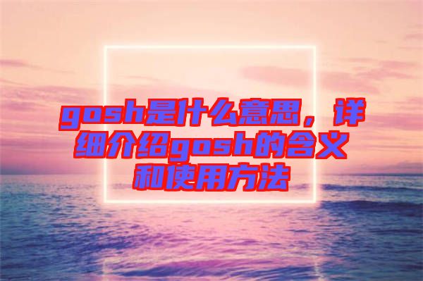 gosh是什么意思，詳細(xì)介紹gosh的含義和使用方法