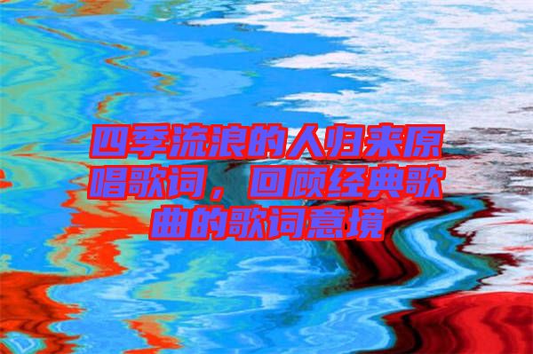 四季流浪的人歸來(lái)原唱歌詞，回顧經(jīng)典歌曲的歌詞意境