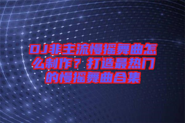 DJ非主流慢搖舞曲怎么制作？打造最熱門的慢搖舞曲合集