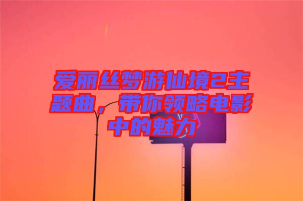 愛(ài)麗絲夢(mèng)游仙境2主題曲，帶你領(lǐng)略電影中的魅力