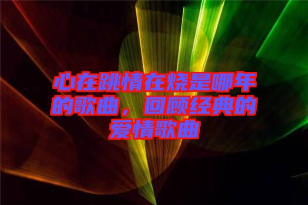 心在跳情在燒是哪年的歌曲，回顧經(jīng)典的愛情歌曲