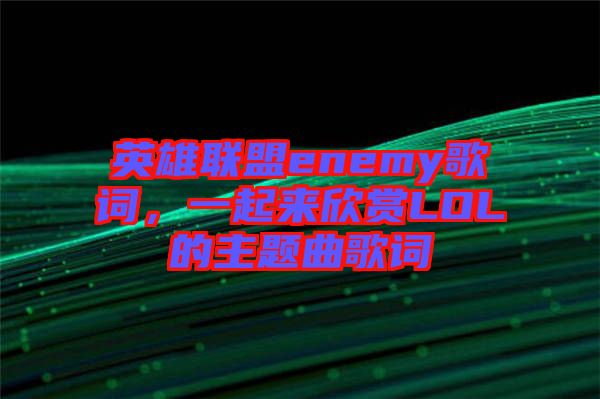 英雄聯(lián)盟enemy歌詞，一起來欣賞LOL的主題曲歌詞