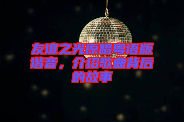 友誼之光原唱粵語版諧音，介紹歌曲背后的故事