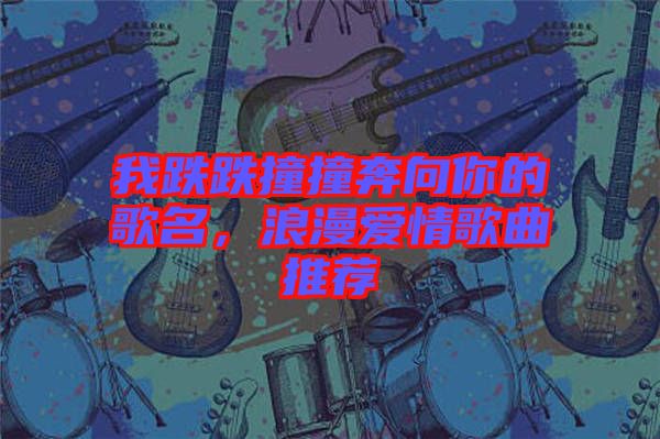 我跌跌撞撞奔向你的歌名，浪漫愛情歌曲推薦