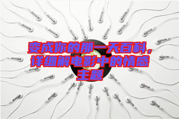 變成你的那一天百科，詳細(xì)解電影中的情感主題