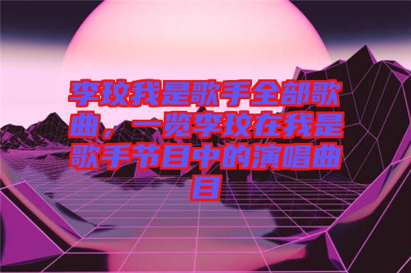 李玟我是歌手全部歌曲，一覽李玟在我是歌手節(jié)目中的演唱曲目