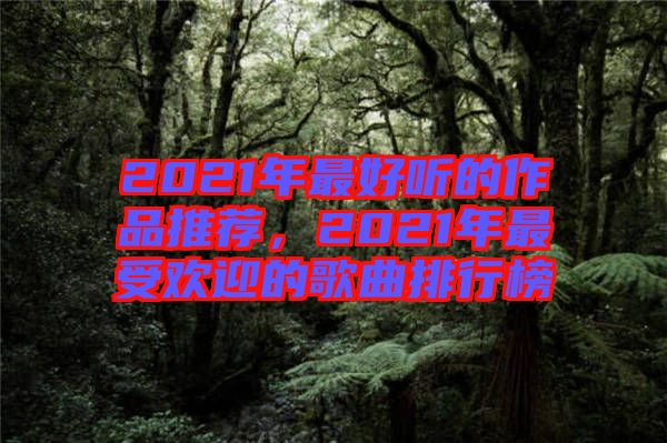 2021年最好聽的作品推薦，2021年最受歡迎的歌曲排行榜