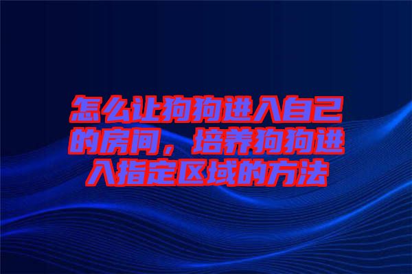 怎么讓狗狗進入自己的房間，培養(yǎng)狗狗進入指定區(qū)域的方法