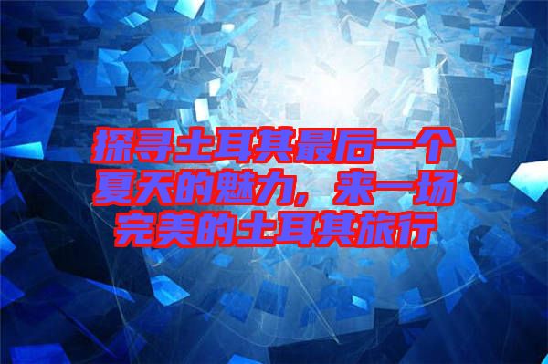 探尋土耳其最后一個(gè)夏天的魅力, 來(lái)一場(chǎng)完美的土耳其旅行