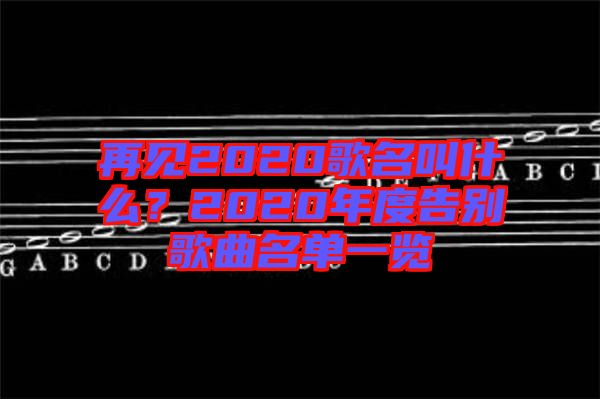 再見2020歌名叫什么？2020年度告別歌曲名單一覽