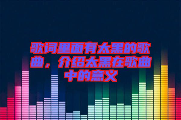 歌詞里面有太黑的歌曲，介紹太黑在歌曲中的意義