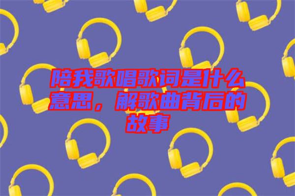 陪我歌唱歌詞是什么意思，解歌曲背后的故事