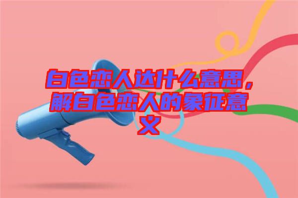 白色戀人達(dá)什么意思，解白色戀人的象征意義