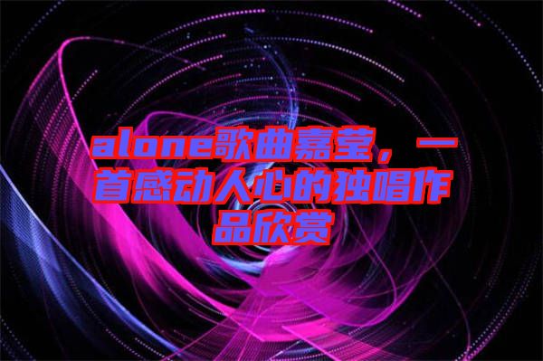 alone歌曲嘉瑩，一首感動人心的獨唱作品欣賞