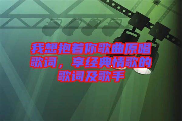 我想抱著你歌曲原唱歌詞，享經(jīng)典情歌的歌詞及歌手