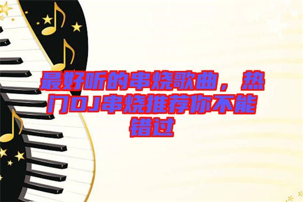 最好聽的串燒歌曲，熱門DJ串燒推薦你不能錯過