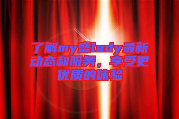 了解my盛lady最新動態(tài)和服務(wù)，享受更優(yōu)質(zhì)的體驗