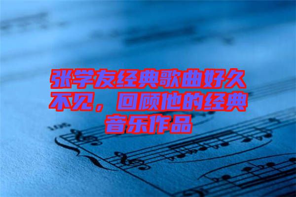 張學友經(jīng)典歌曲好久不見，回顧他的經(jīng)典音樂作品