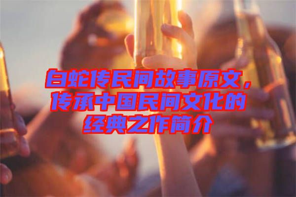 白蛇傳民間故事原文，傳承中國民間文化的經(jīng)典之作簡介