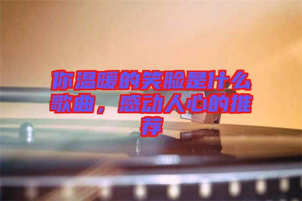 你溫暖的笑臉是什么歌曲，感動人心的推薦