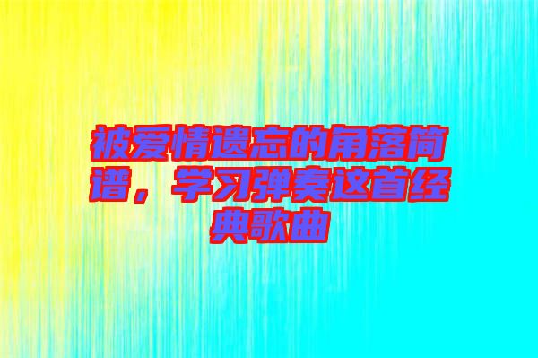 被愛情遺忘的角落簡譜，學(xué)習(xí)彈奏這首經(jīng)典歌曲