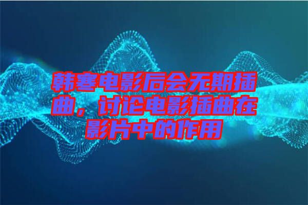 韓寒電影后會(huì)無期插曲，討論電影插曲在影片中的作用