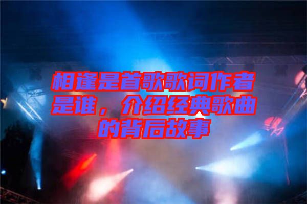 相逢是首歌歌詞作者是誰，介紹經(jīng)典歌曲的背后故事