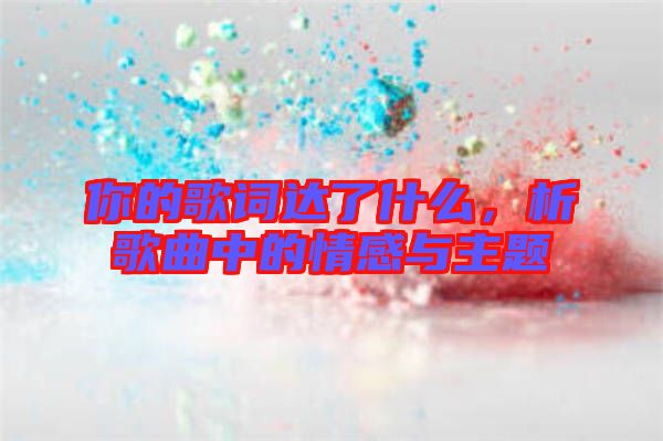 你的歌詞達(dá)了什么，析歌曲中的情感與主題