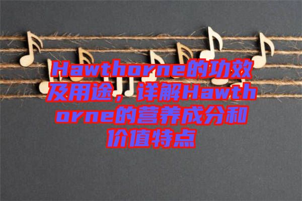 Hawthorne的功效及用途，詳解Hawthorne的營(yíng)養(yǎng)成分和價(jià)值特點(diǎn)