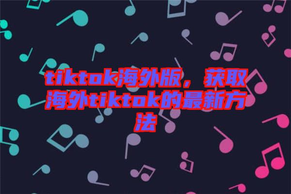 tiktok海外版，獲取海外tiktok的最新方法