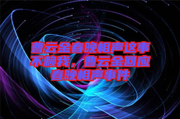 曹云金春晚相聲這事不賴我，曹云金回應春晚相聲事件