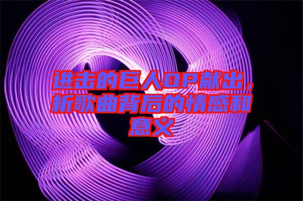 進擊的巨人OP獻出，析歌曲背后的情感和意義